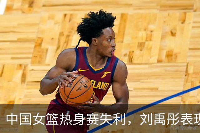 中国女篮热身赛失利，刘禹彤表现不佳或将离队